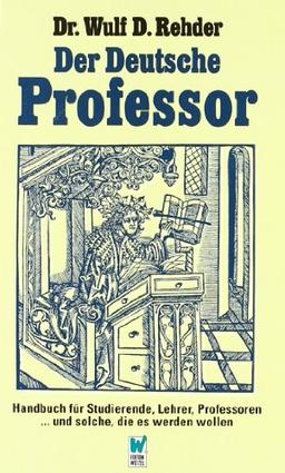 Der deutsche Professor: Handbuch für Studierende, Lehrer, Professoren und solche, die es werden wollen