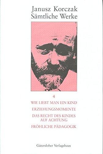 Janusz Korczak: Sämtliche Werke: Sämtliche Werke, 16 Bde. u. Erg.-Bd., Bd.4, Wie man ein Kind liebt; Erziehungsmomente; Das Recht des Kindes auf Achtung; Fröhliche Pädagogik