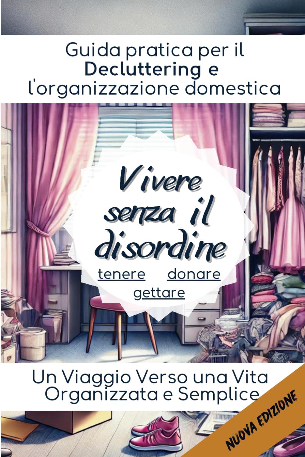 Vivere Senza Il Disordine Guida Pratica per il "Decluttering" e l'Organizzazione Domestica - Un libro che fornisce strategie pratiche e motivazione ... e creare ambienti sereni e funzionali.