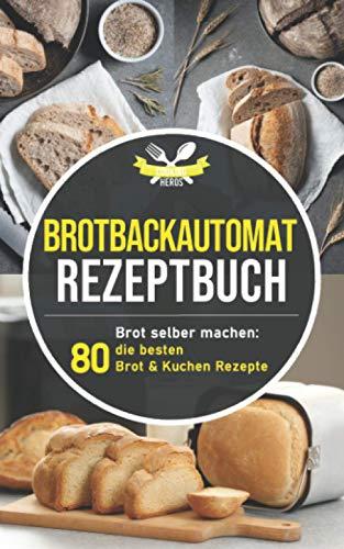 Brotbackautomat Rezeptbuch: Brot selber machen: Die 80 besten Brot & Kuchen Rezepte aus dem Brotbackautomaten