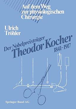 Der Nobelpreisträger Theodor Kocher 1841-1917: Auf dem Weg zur physiologischen Chirurgie (German Edition)