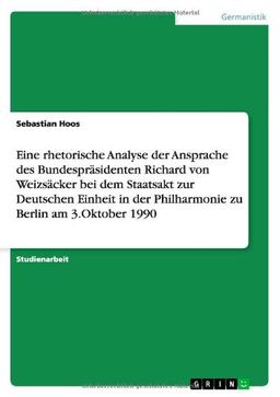 Eine rhetorische Analyse der Ansprache des Bundespräsidenten Richard von Weizsäcker bei dem Staatsakt zur Deutschen Einheit in der Philharmonie zu Berlin am 3.Oktober 1990