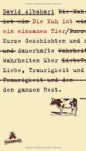 Die Kuh ist ein einsames Tier: Kurze Geschichten und dauerhafte Wahrheiten über Liebe, Traurigkeit und den ganzen Rest