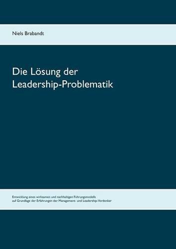 Die Lösung der Leadership-Problematik: Entwicklung eines wirksamen und nachhaltigen Führungsmodells auf Grundlage der Erfahrungen der Management- und Leadership-Vordenker