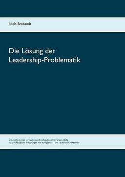 Die Lösung der Leadership-Problematik: Entwicklung eines wirksamen und nachhaltigen Führungsmodells auf Grundlage der Erfahrungen der Management- und Leadership-Vordenker