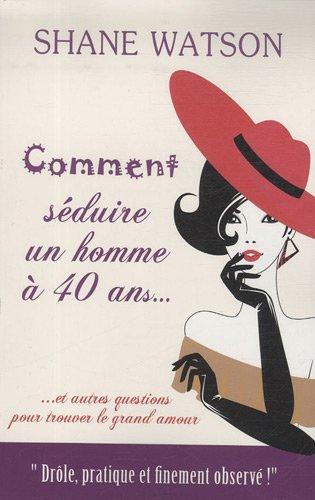 Comment séduire un homme à 40 ans : ... et autres questions pour trouver le grand amour