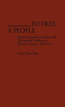 To Free a People: American Jewish Leaders and the Jewish Problem in Eastern Europe, 1890-1914 (Contributions in American History)