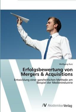 Erfolgsbewertung von Mergers & Acquisitions: Entwicklung einer ganzheitlichen Methode am Beispiel der Medienindustrie