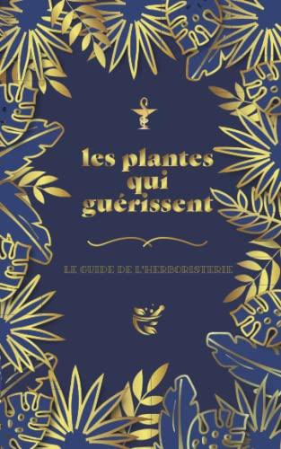 Les plantes qui guérissent: Apprendre à guérir avec les plantes en utilisant des recettes simples et rapides