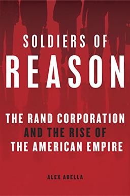 Soldiers of Reason: The RAND Corporation and the Rise of the American Empire