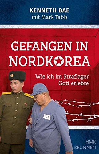 Gefangen in Nordkorea: Wie ich im Straflager Gott erlebte