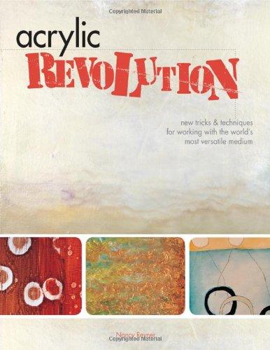 Acrylic Revolution: New Tricks & Techniques for Working with the World's Most Versatile Medium: New Tricks and Techniques for Working with the World's Most Versatile Medium