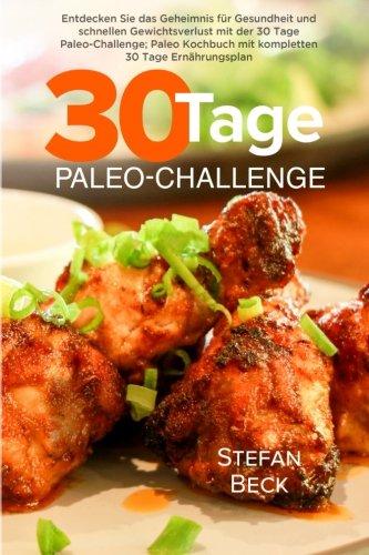 Paleo: 30 Tage Paleo-Challenge: Entdecken Sie das Geheimnis für Gesundheit und schnellen Gewichtsverlust mit der 30 Tage Paleo-Challenge - Paleo Kochbuch mit kompletten 30 Tage Ernährungsplan