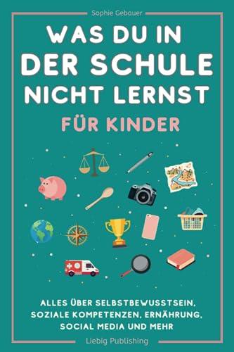 Was du in der Schule nicht lernst (für Kinder): Alles über Selbstbewusstsein, soziale Kompetenzen, Ernährung, Social Media und mehr