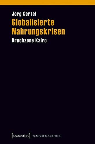 Globalisierte Nahrungskrisen: Bruchzone Kairo (Kultur und soziale Praxis)