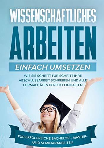 Wissenschaftliches Arbeiten einfach umsetzen: Wie Sie Schritt für Schritt Ihre Abschlussarbeit schreiben und alle Formalitäten perfekt einhalten|Für erfolgreiche Bachelor-, Master- und Seminararbeiten