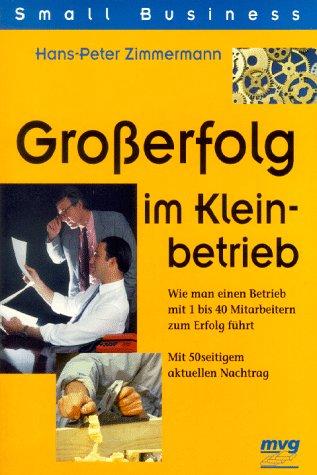 Grosserfolg im Kleinbetrieb. Wie man einen Betrieb mit 1 bis 40 Mitarbeiterin zum Erfolg führt. Mit 50-seitigem aktuellen Nachtrag