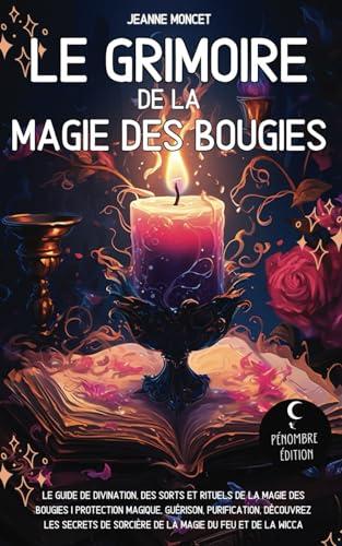 Le grimoire de la magie des bougies: Le guide de divination, des sorts et rituels de la magie des bougies I Protection magique, guérison, purification ... de sorcière de la magie du feu et de la wicca