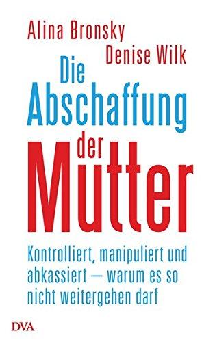 Die Abschaffung der Mutter: Kontrolliert, manipuliert und abkassiert - warum es so nicht weitergehen darf