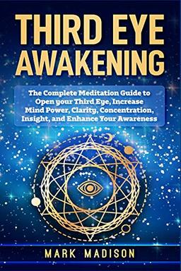 Third Eye Awakening: The Complete Meditation Guide to Open your Third Eye, Increase mind Power, Clarity, Concentration, Insight, and Enhance your Awareness