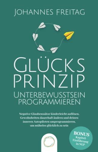 Glücksprinzip - Unterbewusstsein programmieren: Negative Glaubenssätze kinderleicht auflösen, Gewohnheiten dauerhaft ändern und deinen inneren Autopiloten umprogrammieren, um mühelos glücklich zu sein