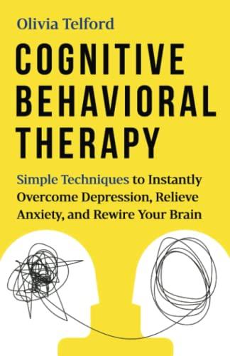 Cognitive Behavioral Therapy: Simple Techniques to Instantly Overcome Depression, Relieve Anxiety, and Rewire Your Brain