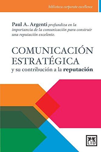 Comunicación Estratégica Y Su Contribución a la Reputación: Paul A. Argenti Profundiza En La Importancia de la Comunicación Para Construir Una ... Excelente. (Biblioteca corporate excellence)