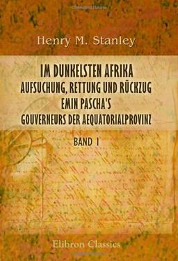 Im dunkelsten Afrika. Aufsuchung, Rettung und Rückzug Emin Pascha's, Gouverneurs der Aequatorialprovinz: Aus dem Englischen von H. von Wobeser. Band 1