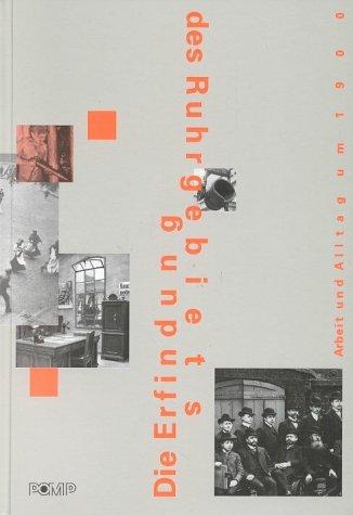 Die Erfindung des Ruhrgebietes. Arbeit und Alltag um 1900: Die Erfindung des Ruhrgebiets