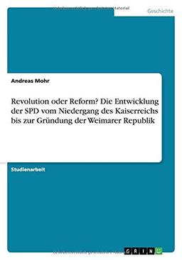 Revolution oder Reform? Die Entwicklung der SPD vom Niedergang des Kaiserreichs bis zur Gründung der Weimarer Republik