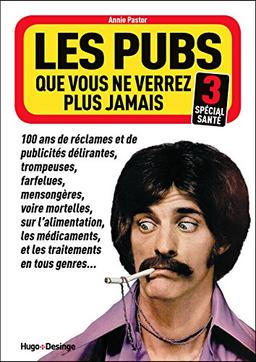 Les pubs que vous ne verrez plus jamais : 100 ans de réclames et de publicités délirantes, trompeuses, farfelues, mensongères, voire mortelles, sur l'alimentation, les médicaments et les traitements en tout genre.... Vol. 3. Spécial santé