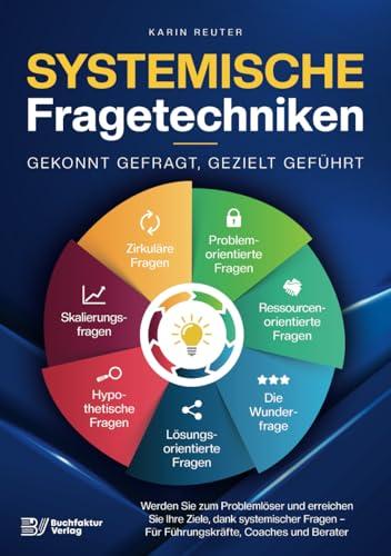 Systemische Fragetechniken – Gekonnt gefragt, gezielt geführt!: Werden Sie zum Problemlöser und erreichen Sie Ihre Ziele, dank systemischer Fragen – Für Führungskräfte, Coaches & Berater