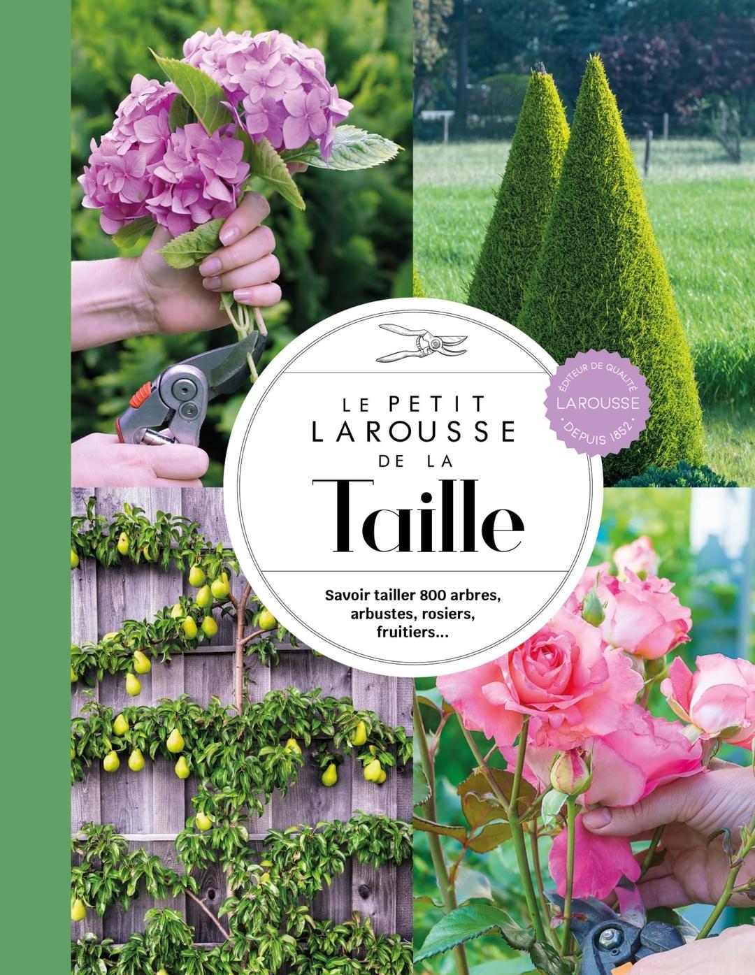 Le petit Larousse de la taille : savoir tailler 800 arbres, arbustes, rosiers, fruitiers...