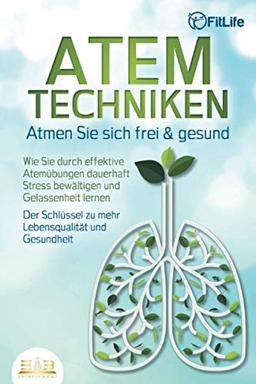 ATEMTECHNIKEN - Atmen Sie sich frei & gesund: Wie Sie durch effektive Atemübungen dauerhaft Stress bewältigen und Gelassenheit lernen - Der Schlüssel zu mehr Lebensqualität und Gesundheit