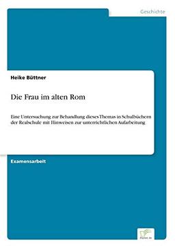 Die Frau im alten Rom: Eine Untersuchung zur Behandlung dieses Themas in Schulbüchern der Realschule mit Hinweisen zur unterrichtlichen Aufarbeitung