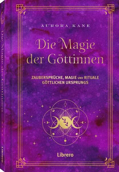 Magie der Göttinnen: Zaubersprüche, Magie und Rituale Göttlichen Ursprungs