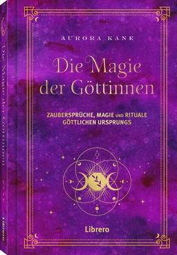 Magie der Göttinnen: Zaubersprüche, Magie und Rituale Göttlichen Ursprungs