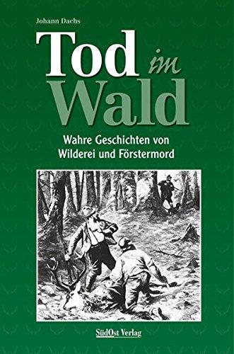 Tod im Wald: Wahre Geschichten von Wilderei und Förstermord