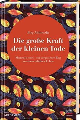 Die große Kraft der kleinen Tode: Memento mori - ein vergessener Weg zu einem erfüllten Leben