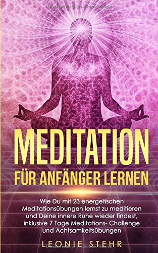 Meditation für Anfänger lernen: Wie Du mit 23 energetischen Meditationsübungen lernst zu meditieren und Deine innere Ruhe wieder findest, inklusive 7 Tage Meditations-Challenge und Achtsamkeitsübungen