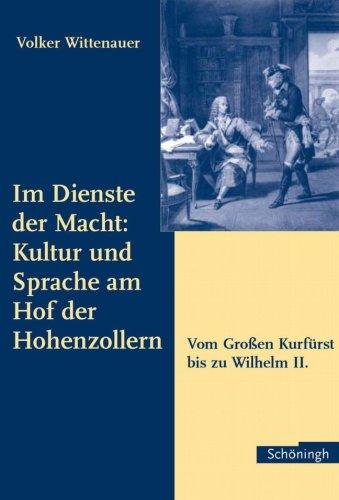 Im Dienste der Macht: Kultur und Sprache am Hof der Hohenzollern: Vom Großen Kurfürst bis zu Wilhelm II