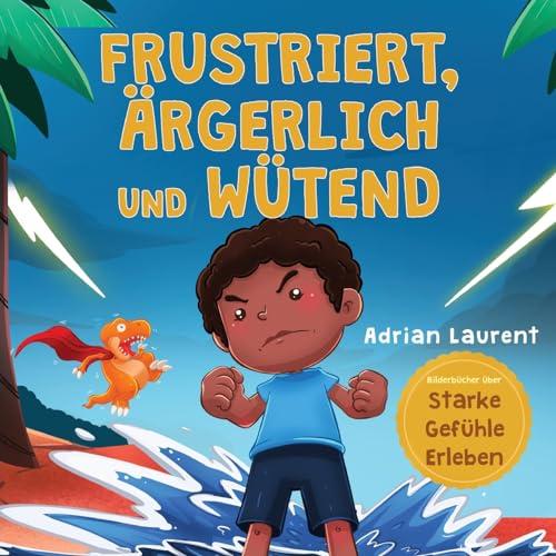 Frustriert, Ärgerlich und Wütend: Ein Bilderbuch für Kinder über das Selbstmanagement von Frustration, Trotzanfällen und Wut für Kleinkinder, Jungen ... (Bilderbücher über Starke Gefühle Erleben)