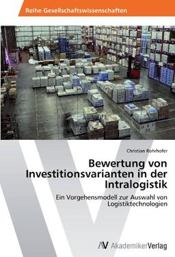 Bewertung von Investitionsvarianten in der Intralogistik: Ein Vorgehensmodell zur Auswahl von Logistiktechnologien