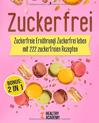 Zuckerfrei: Zuckerfreie Ernährung! Zuckerfrei leben mit 222 zuckerfreien Rezepten inkl. BONUS