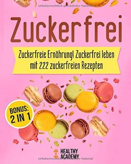 Zuckerfrei: Zuckerfreie Ernährung! Zuckerfrei leben mit 222 zuckerfreien Rezepten inkl. BONUS