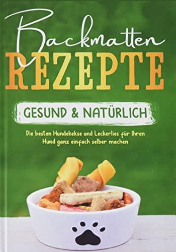 Backmatten Rezepte - gesund & natürlich: Die besten Hundekekse und Leckerlies für Ihren Hund ganz einfach selber machen