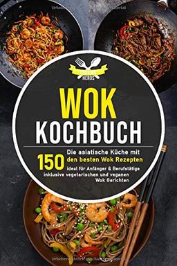 Wok Kochbuch: Die asiatische Küche mit den 150 besten Wok Rezepten - ideal für Anfänger und Berufstätige inklusive vegetarischen und veganen Wok Gerichten