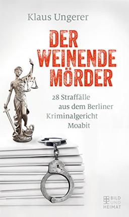 Der weinende Mörder: 28 Straffälle aus dem Berliner Kriminalgericht Moabit