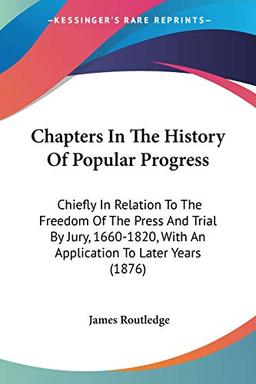 Chapters In The History Of Popular Progress: Chiefly In Relation To The Freedom Of The Press And Trial By Jury, 1660-1820, With An Application To Later Years (1876)