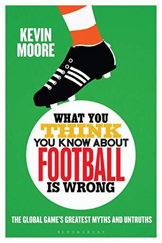 What You Think You Know About Football is Wrong: The Global Game’s Greatest Myths and Untruths